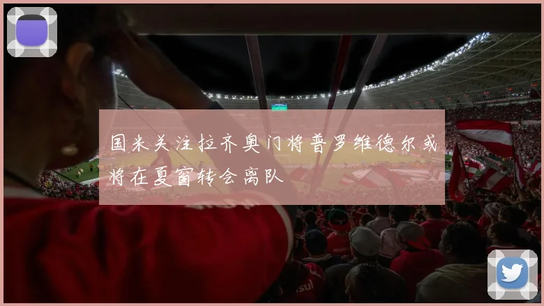 国米关注拉齐奥门将普罗维德尔或将在夏窗转会离队