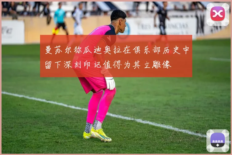 曼苏尔称瓜迪奥拉在俱乐部历史中留下深刻印记值得为其立雕像