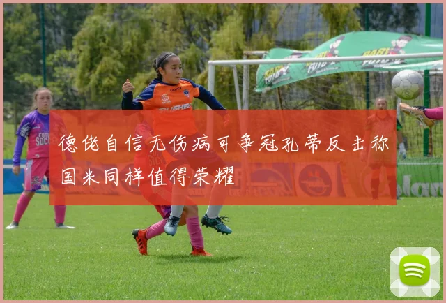 德佬自信无伤病可争冠孔蒂反击称国米同样值得荣耀
