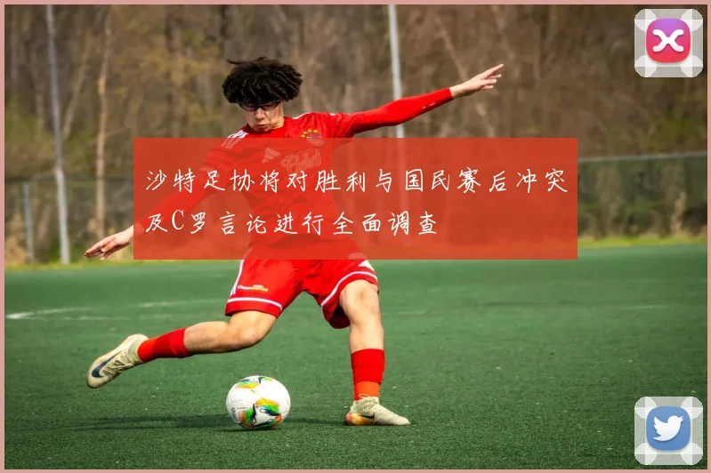 沙特足协将对胜利与国民赛后冲突及C罗言论进行全面调查
