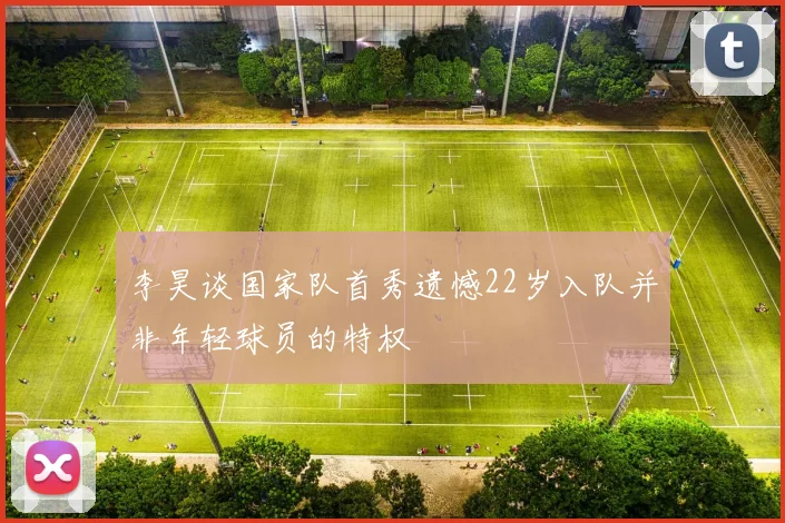 李昊谈国家队首秀遗憾22岁入队并非年轻球员的特权