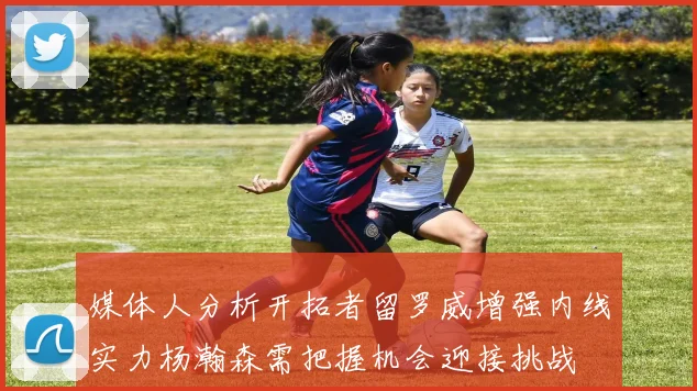 媒体人分析开拓者留罗威增强内线实力杨瀚森需把握机会迎接挑战