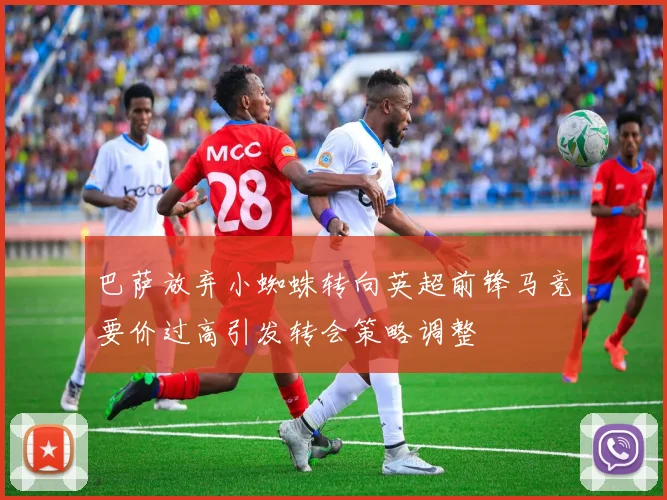 巴萨放弃小蜘蛛转向英超前锋马竞要价过高引发转会策略调整
