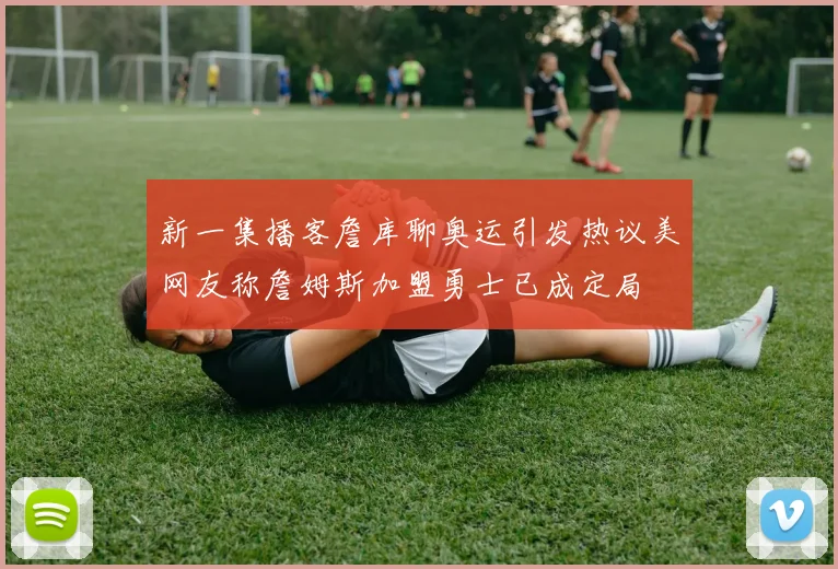 新一集播客詹库聊奥运引发热议美网友称詹姆斯加盟勇士已成定局