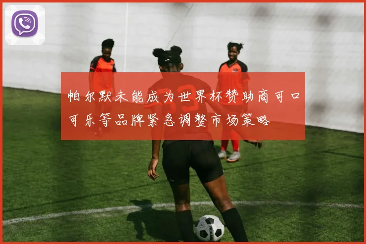 帕尔默未能成为世界杯赞助商可口可乐等品牌紧急调整市场策略