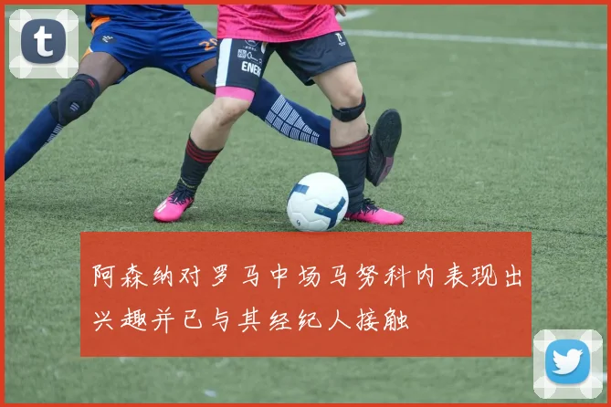 阿森纳对罗马中场马努科内表现出兴趣并已与其经纪人接触