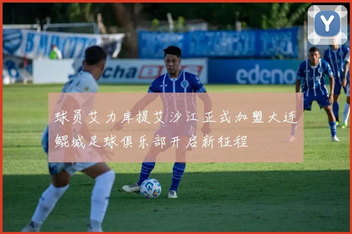 球员艾力库提艾沙江正式加盟大连鲲城足球俱乐部开启新征程
