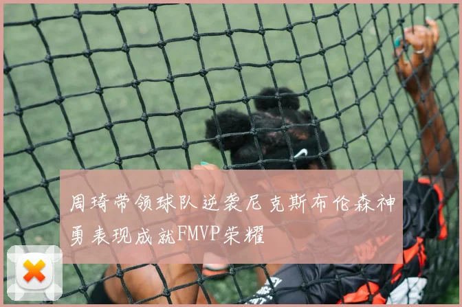 周琦带领球队逆袭尼克斯布伦森神勇表现成就FMVP荣耀