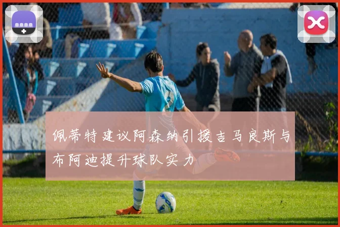 佩蒂特建议阿森纳引援吉马良斯与布阿迪提升球队实力