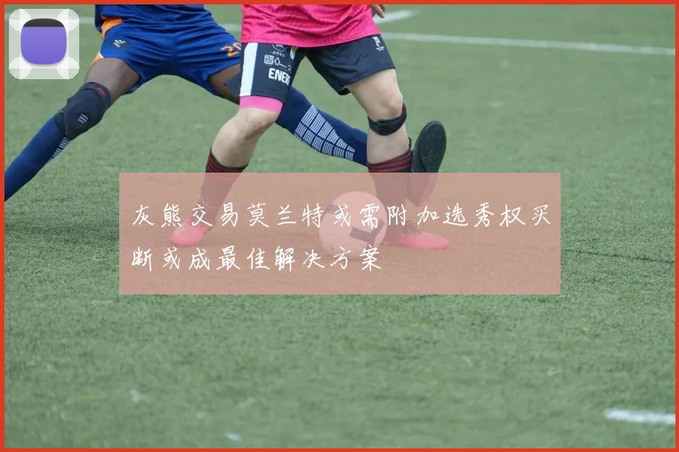 灰熊交易莫兰特或需附加选秀权买断或成最佳解决方案