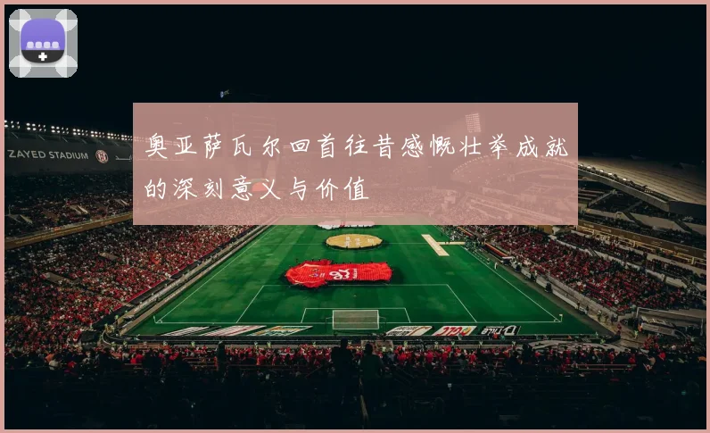 奥亚萨瓦尔回首往昔感慨壮举成就的深刻意义与价值