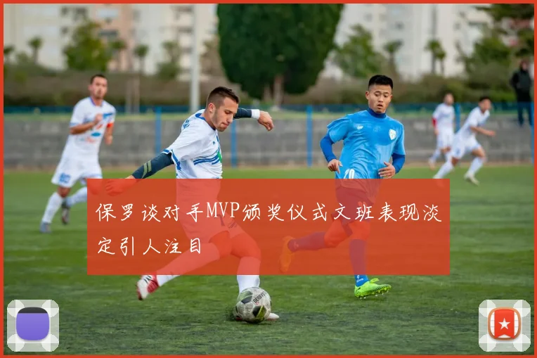 保罗谈对手MVP颁奖仪式文班表现淡定引人注目