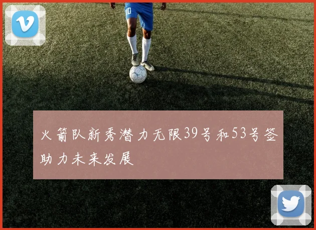 火箭队新秀潜力无限39号和53号签助力未来发展