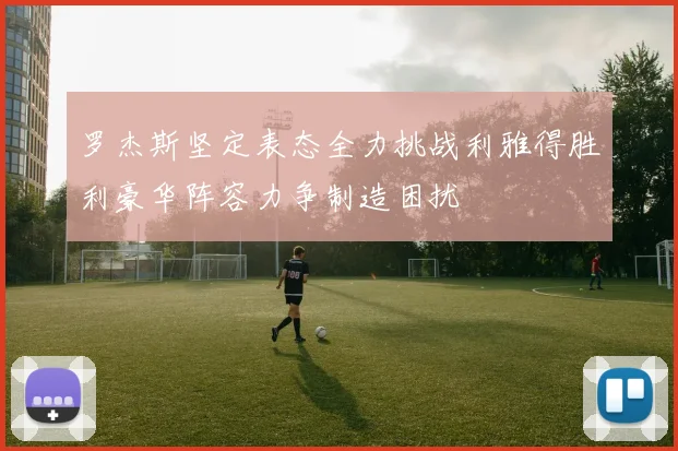 罗杰斯坚定表态全力挑战利雅得胜利豪华阵容力争制造困扰