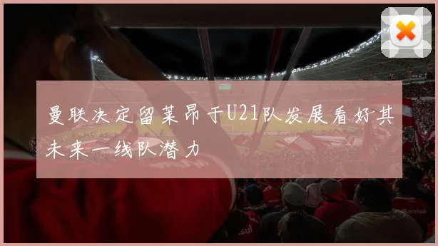 曼联决定留莱昂于U21队发展看好其未来一线队潜力