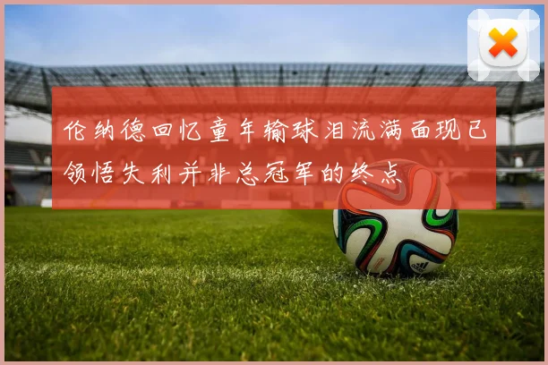 伦纳德回忆童年输球泪流满面现已领悟失利并非总冠军的终点