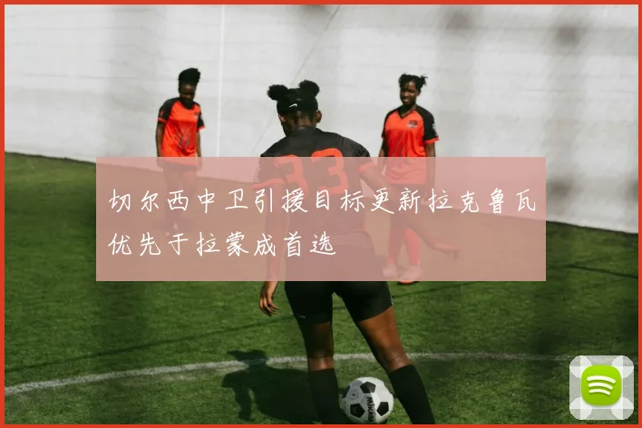 切尔西中卫引援目标更新拉克鲁瓦优先于拉蒙成首选