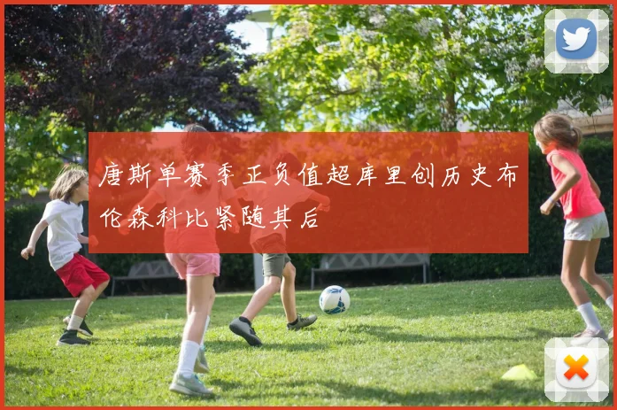 唐斯单赛季正负值超库里创历史布伦森科比紧随其后